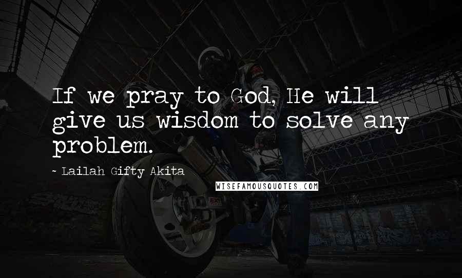 Lailah Gifty Akita Quotes: If we pray to God, He will give us wisdom to solve any problem.