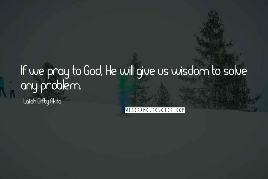 Lailah Gifty Akita Quotes: If we pray to God, He will give us wisdom to solve any problem.