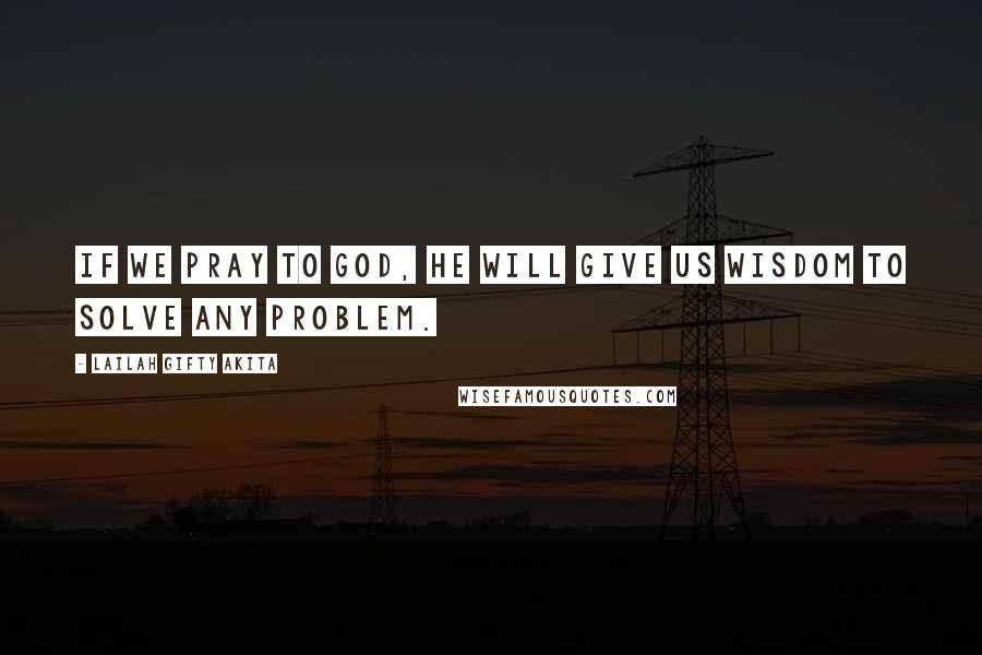 Lailah Gifty Akita Quotes: If we pray to God, He will give us wisdom to solve any problem.