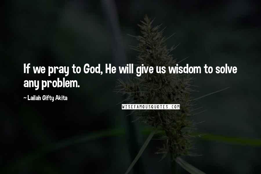 Lailah Gifty Akita Quotes: If we pray to God, He will give us wisdom to solve any problem.