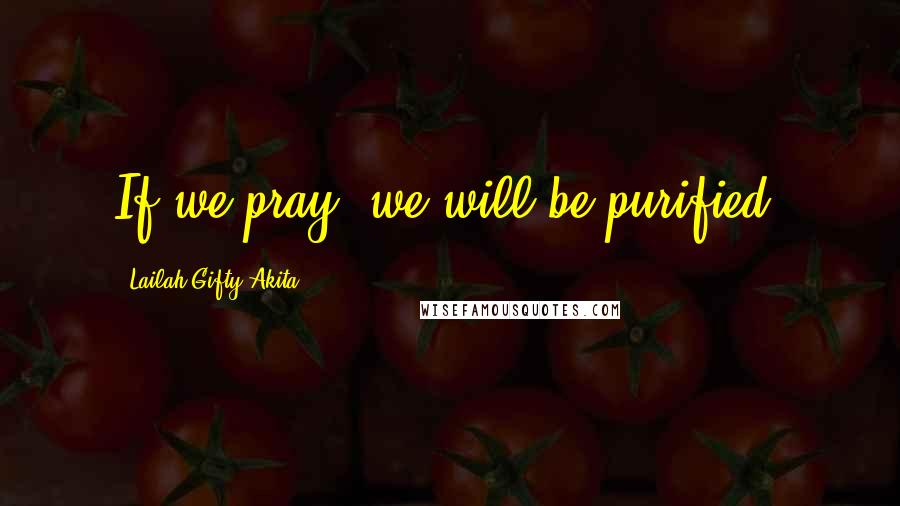Lailah Gifty Akita Quotes: If we pray, we will be purified.