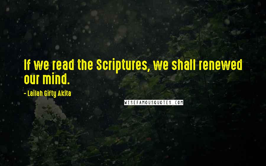 Lailah Gifty Akita Quotes: If we read the Scriptures, we shall renewed our mind.