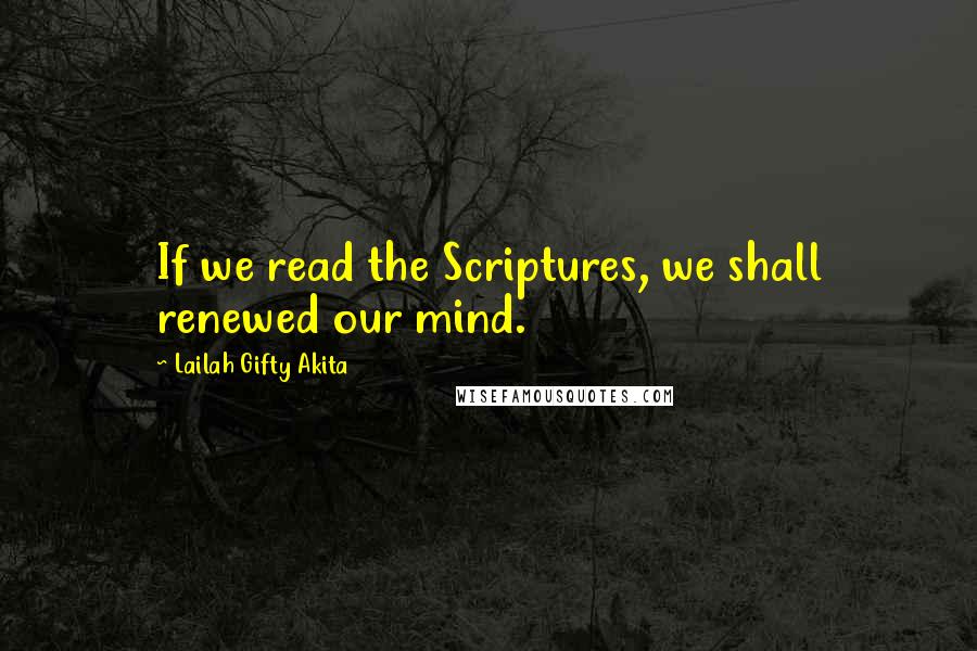 Lailah Gifty Akita Quotes: If we read the Scriptures, we shall renewed our mind.