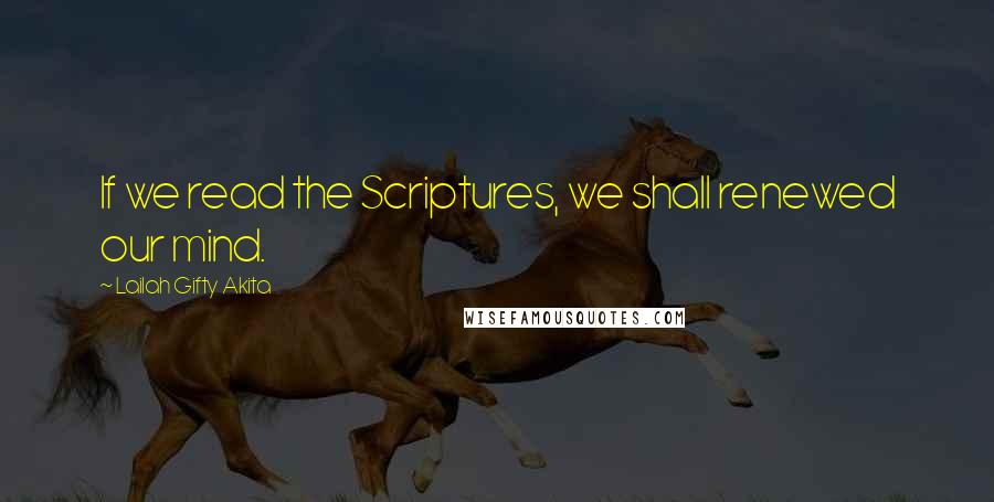 Lailah Gifty Akita Quotes: If we read the Scriptures, we shall renewed our mind.