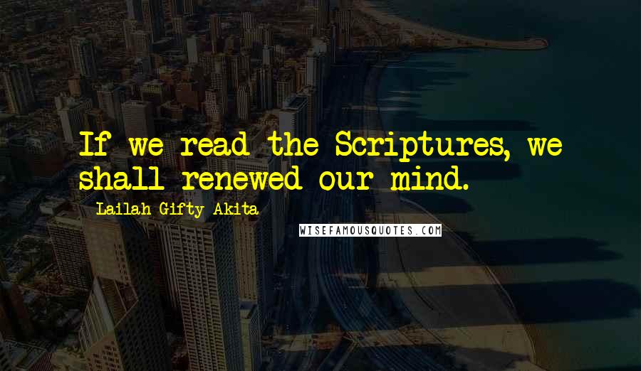 Lailah Gifty Akita Quotes: If we read the Scriptures, we shall renewed our mind.