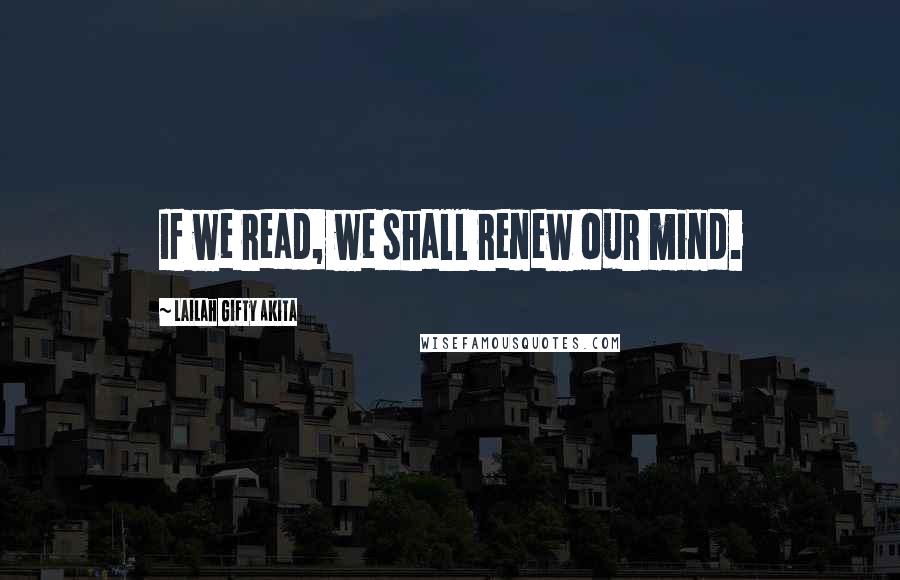 Lailah Gifty Akita Quotes: If we read, we shall renew our mind.