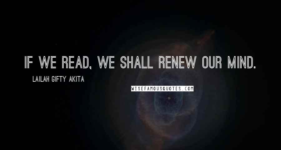 Lailah Gifty Akita Quotes: If we read, we shall renew our mind.