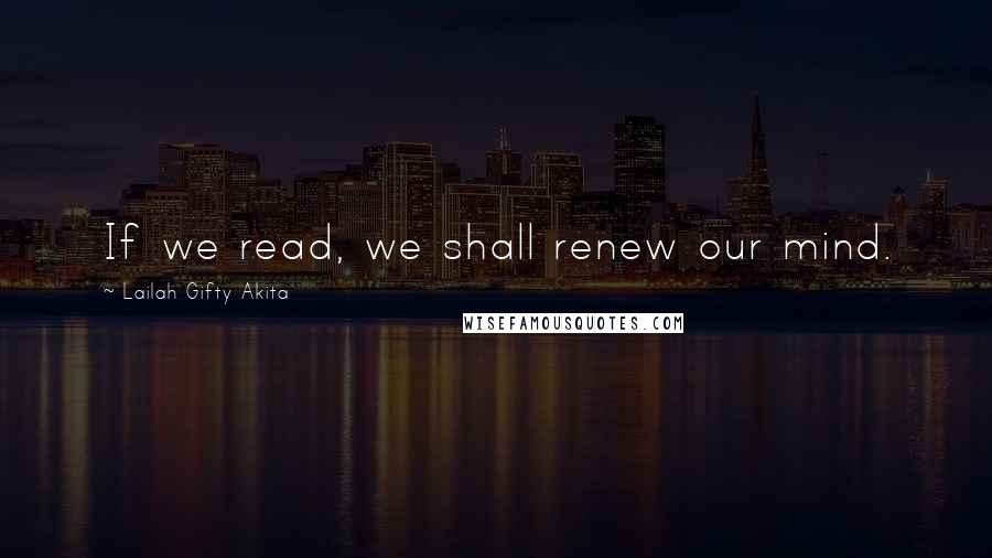 Lailah Gifty Akita Quotes: If we read, we shall renew our mind.