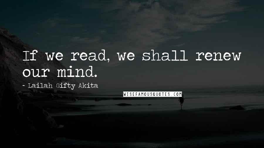 Lailah Gifty Akita Quotes: If we read, we shall renew our mind.