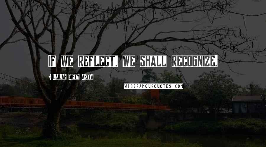 Lailah Gifty Akita Quotes: If we reflect, we shall recognize.