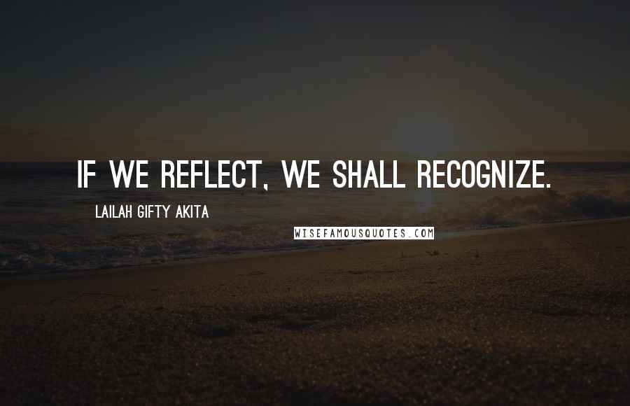 Lailah Gifty Akita Quotes: If we reflect, we shall recognize.