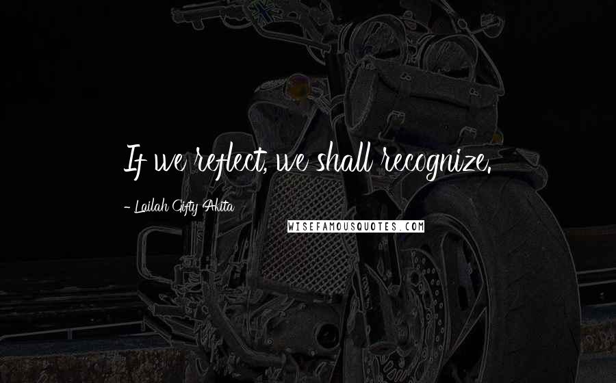 Lailah Gifty Akita Quotes: If we reflect, we shall recognize.