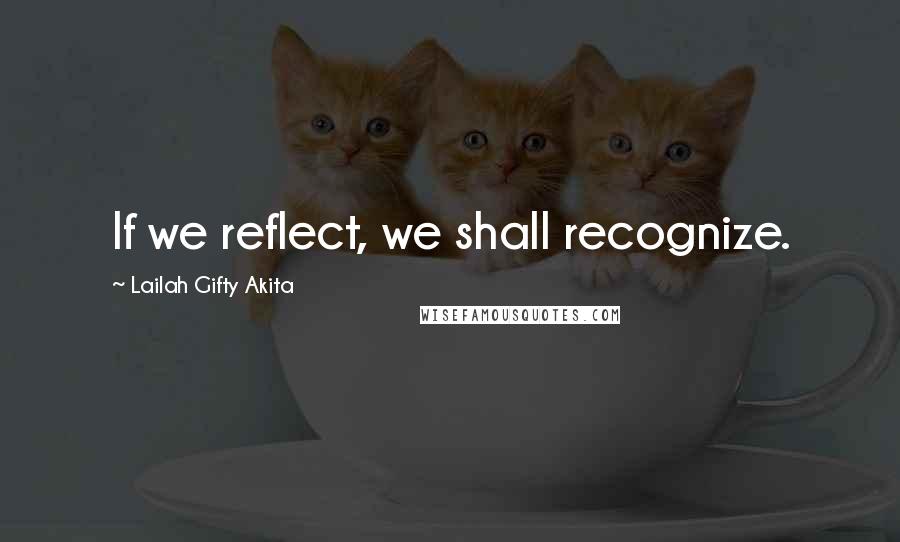 Lailah Gifty Akita Quotes: If we reflect, we shall recognize.