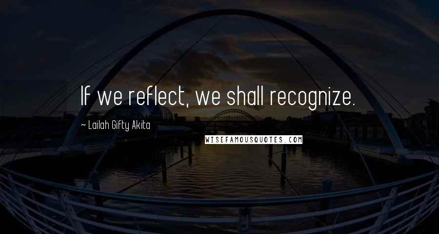 Lailah Gifty Akita Quotes: If we reflect, we shall recognize.