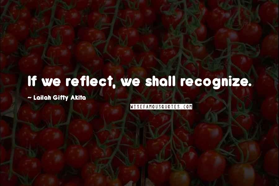 Lailah Gifty Akita Quotes: If we reflect, we shall recognize.