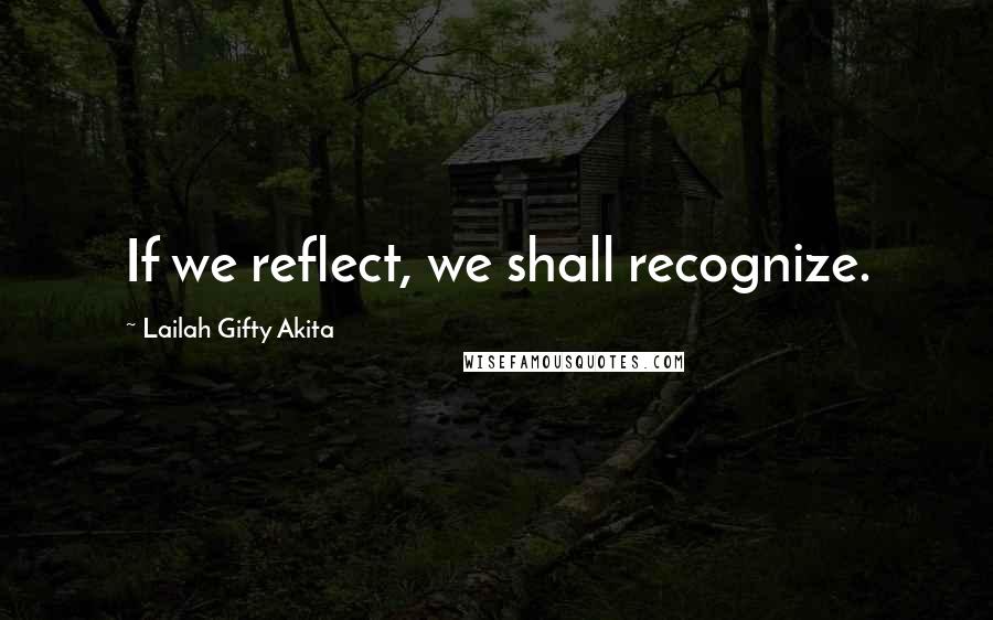 Lailah Gifty Akita Quotes: If we reflect, we shall recognize.