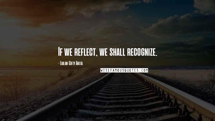 Lailah Gifty Akita Quotes: If we reflect, we shall recognize.