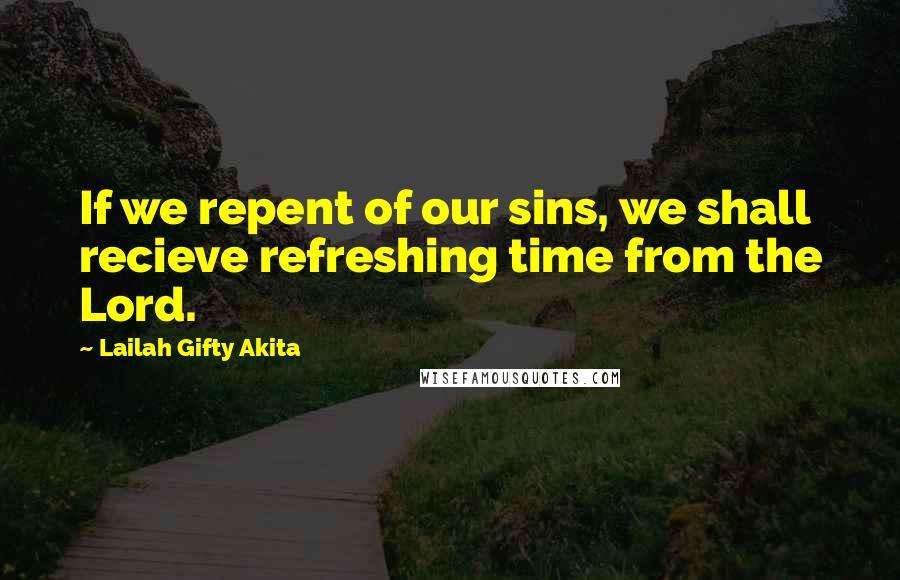 Lailah Gifty Akita Quotes: If we repent of our sins, we shall recieve refreshing time from the Lord.