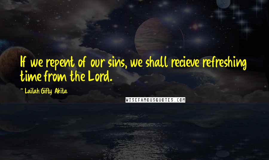 Lailah Gifty Akita Quotes: If we repent of our sins, we shall recieve refreshing time from the Lord.