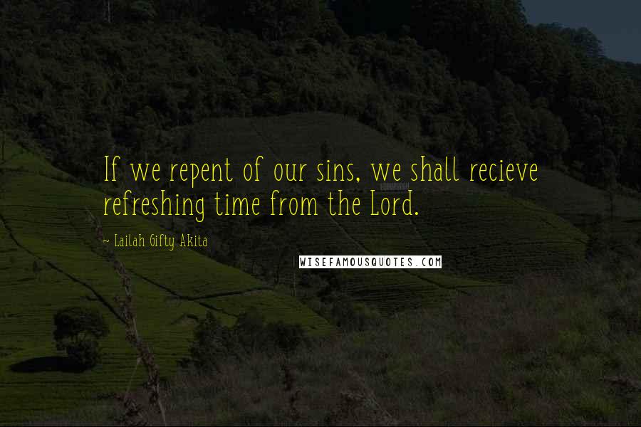 Lailah Gifty Akita Quotes: If we repent of our sins, we shall recieve refreshing time from the Lord.