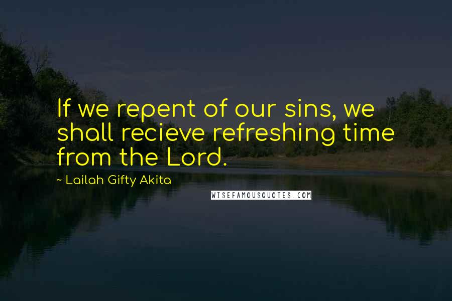 Lailah Gifty Akita Quotes: If we repent of our sins, we shall recieve refreshing time from the Lord.