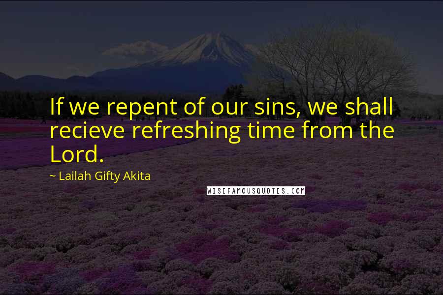 Lailah Gifty Akita Quotes: If we repent of our sins, we shall recieve refreshing time from the Lord.