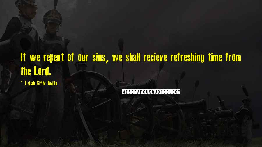 Lailah Gifty Akita Quotes: If we repent of our sins, we shall recieve refreshing time from the Lord.