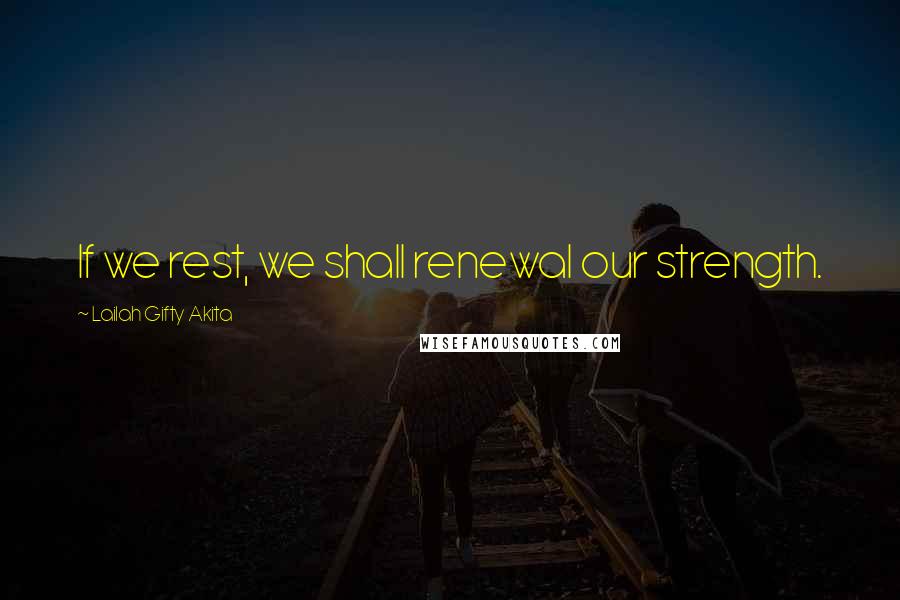 Lailah Gifty Akita Quotes: If we rest, we shall renewal our strength.