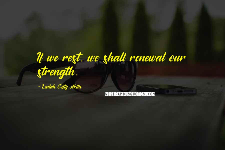 Lailah Gifty Akita Quotes: If we rest, we shall renewal our strength.
