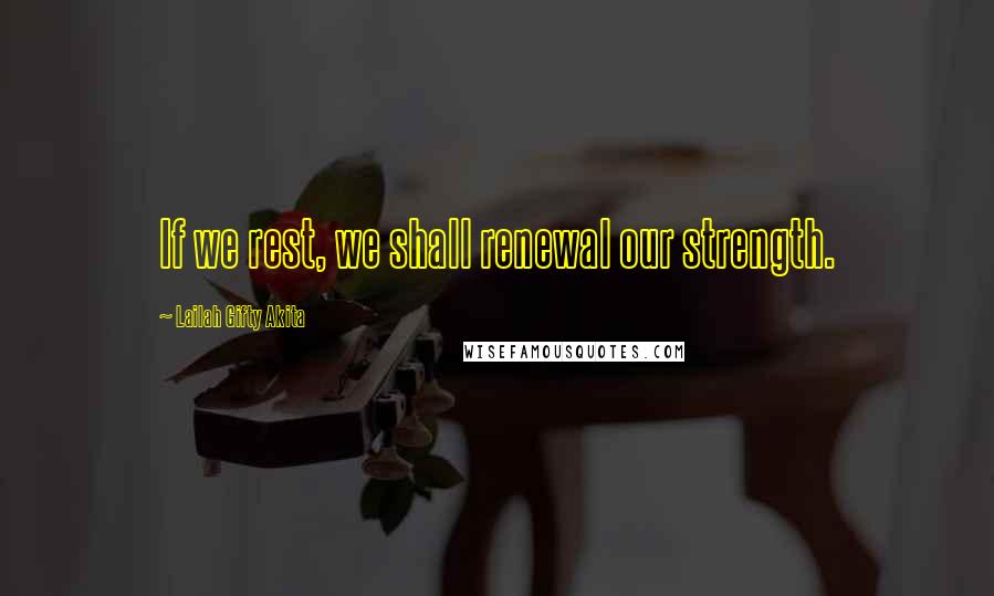Lailah Gifty Akita Quotes: If we rest, we shall renewal our strength.