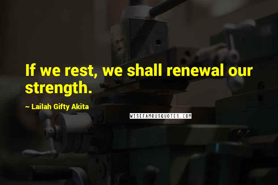 Lailah Gifty Akita Quotes: If we rest, we shall renewal our strength.