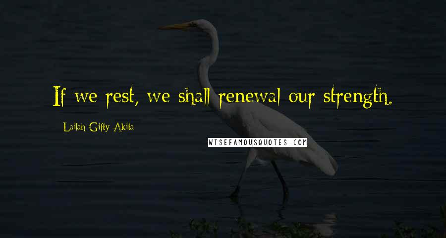 Lailah Gifty Akita Quotes: If we rest, we shall renewal our strength.