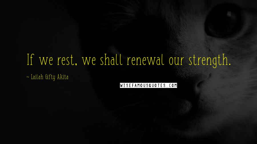 Lailah Gifty Akita Quotes: If we rest, we shall renewal our strength.