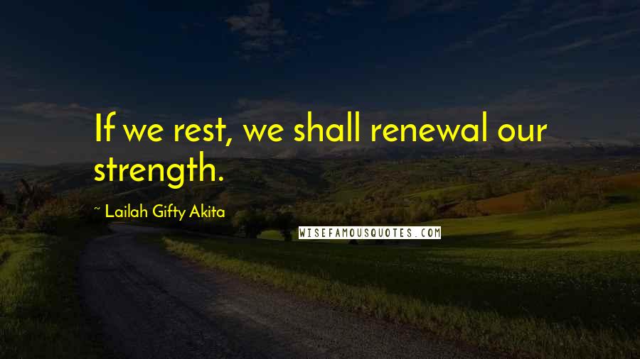 Lailah Gifty Akita Quotes: If we rest, we shall renewal our strength.