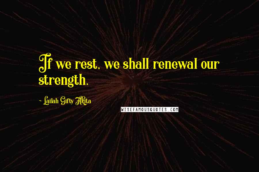 Lailah Gifty Akita Quotes: If we rest, we shall renewal our strength.