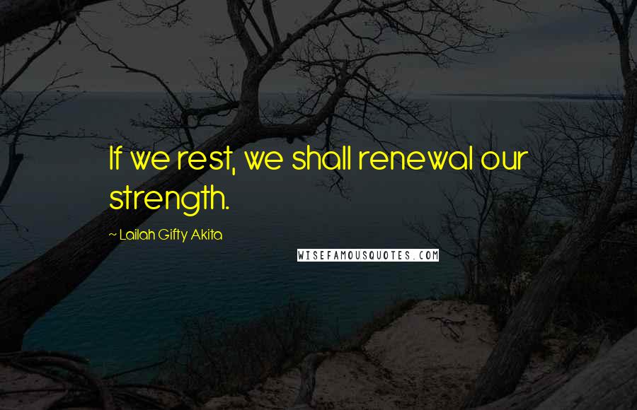 Lailah Gifty Akita Quotes: If we rest, we shall renewal our strength.