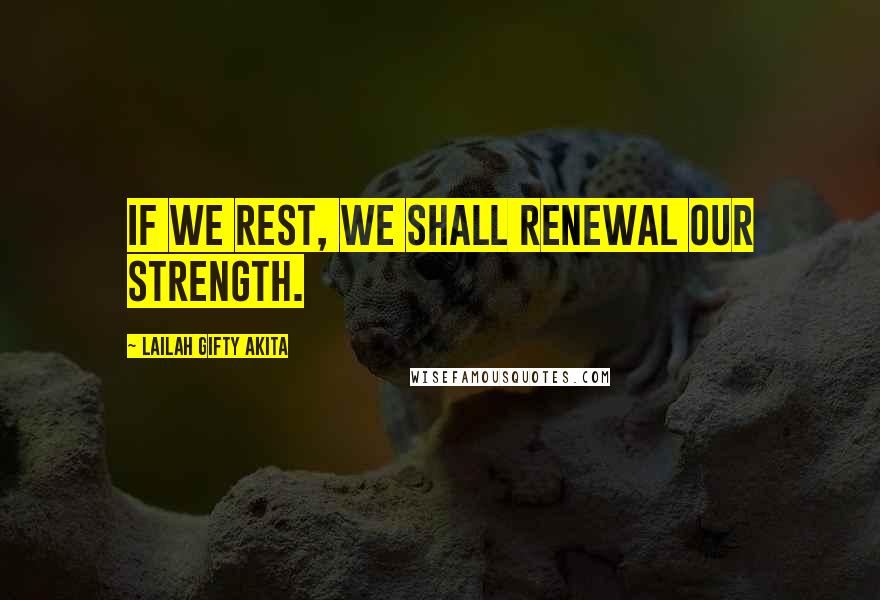 Lailah Gifty Akita Quotes: If we rest, we shall renewal our strength.