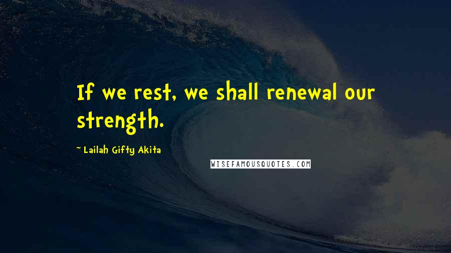 Lailah Gifty Akita Quotes: If we rest, we shall renewal our strength.
