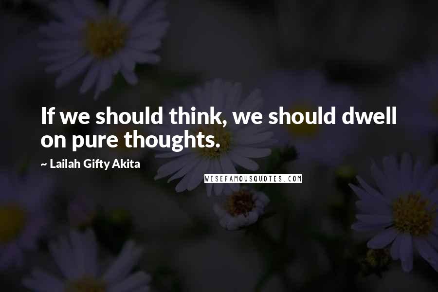 Lailah Gifty Akita Quotes: If we should think, we should dwell on pure thoughts.