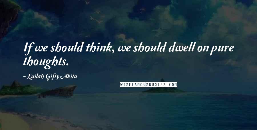 Lailah Gifty Akita Quotes: If we should think, we should dwell on pure thoughts.