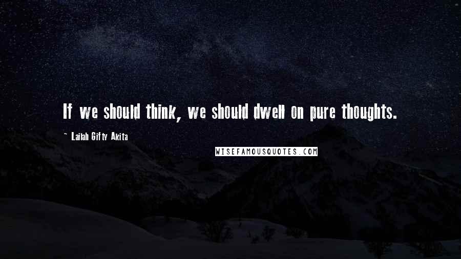 Lailah Gifty Akita Quotes: If we should think, we should dwell on pure thoughts.