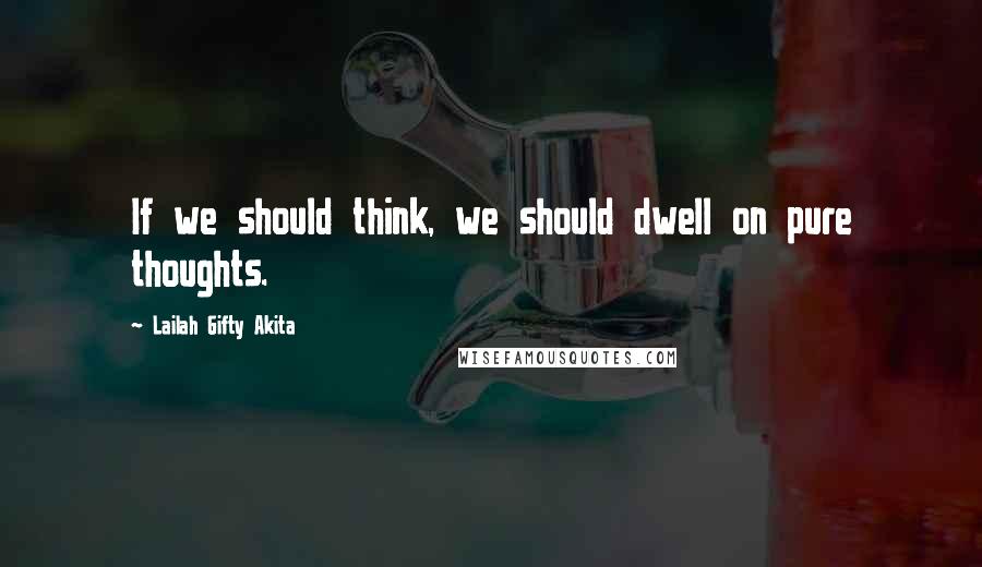 Lailah Gifty Akita Quotes: If we should think, we should dwell on pure thoughts.