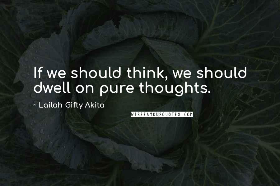 Lailah Gifty Akita Quotes: If we should think, we should dwell on pure thoughts.