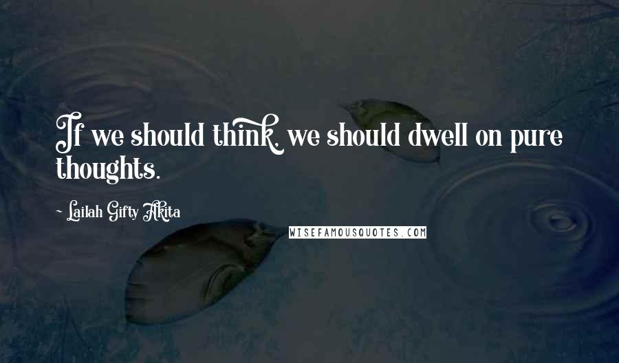 Lailah Gifty Akita Quotes: If we should think, we should dwell on pure thoughts.