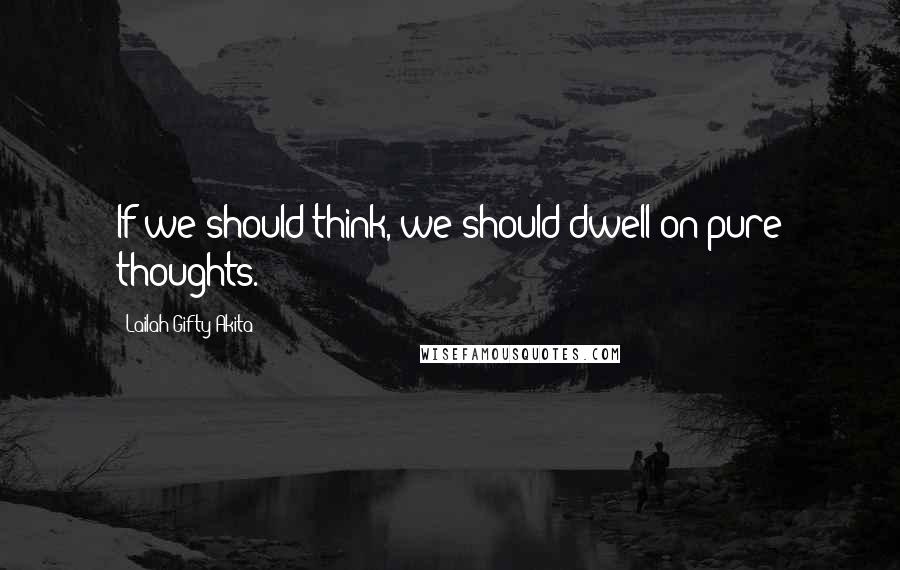 Lailah Gifty Akita Quotes: If we should think, we should dwell on pure thoughts.