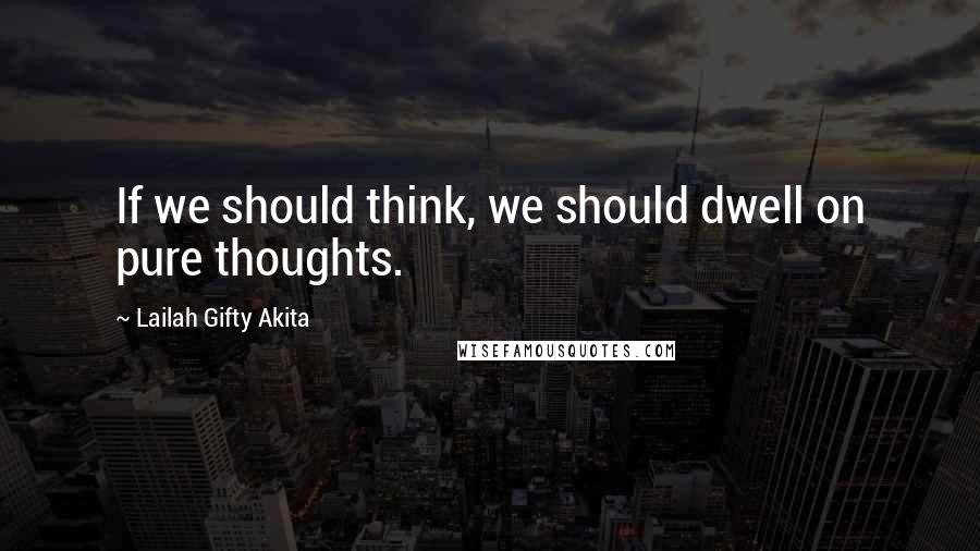Lailah Gifty Akita Quotes: If we should think, we should dwell on pure thoughts.