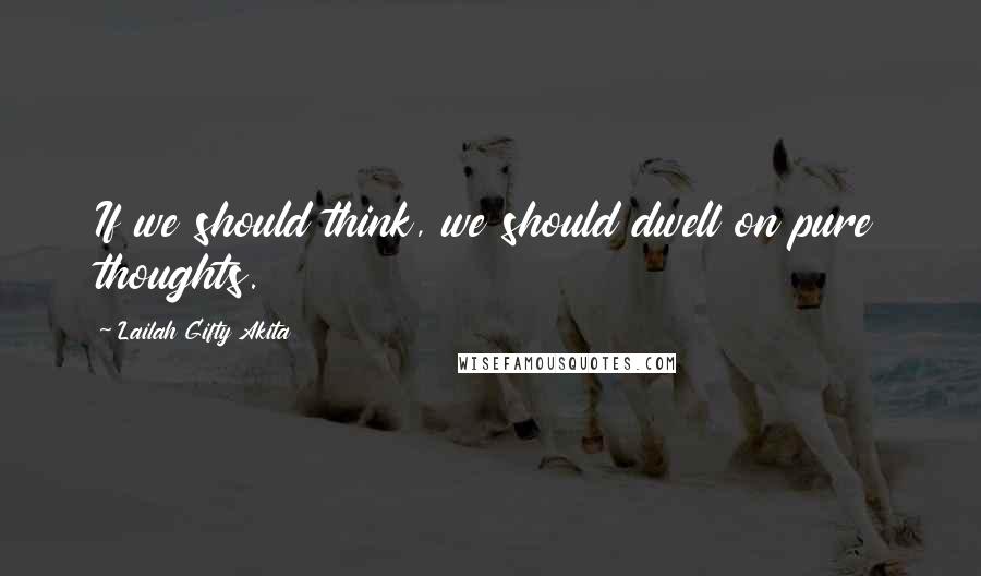 Lailah Gifty Akita Quotes: If we should think, we should dwell on pure thoughts.