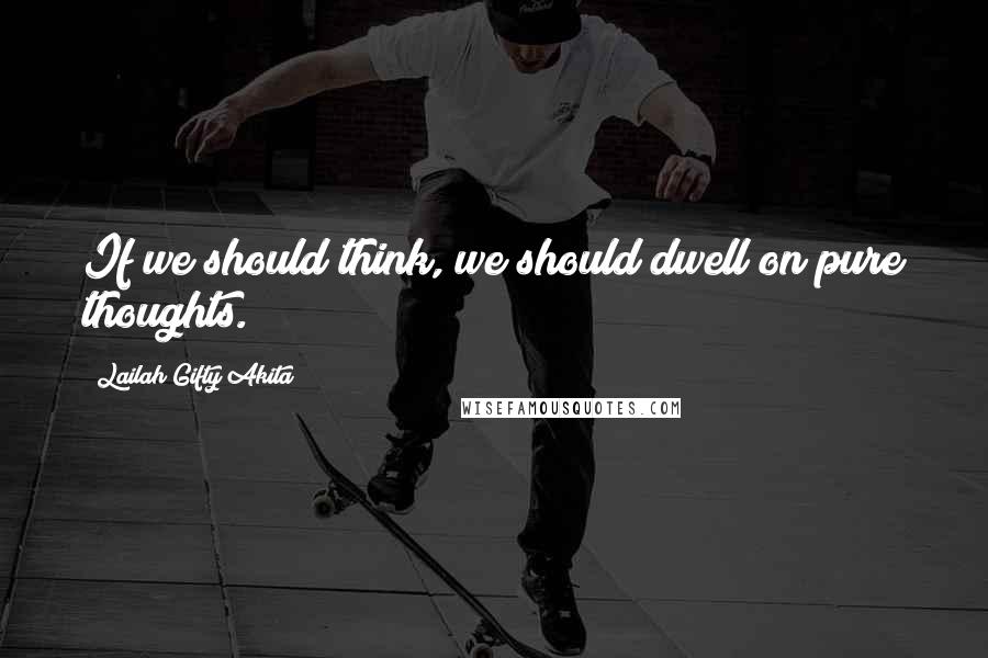 Lailah Gifty Akita Quotes: If we should think, we should dwell on pure thoughts.