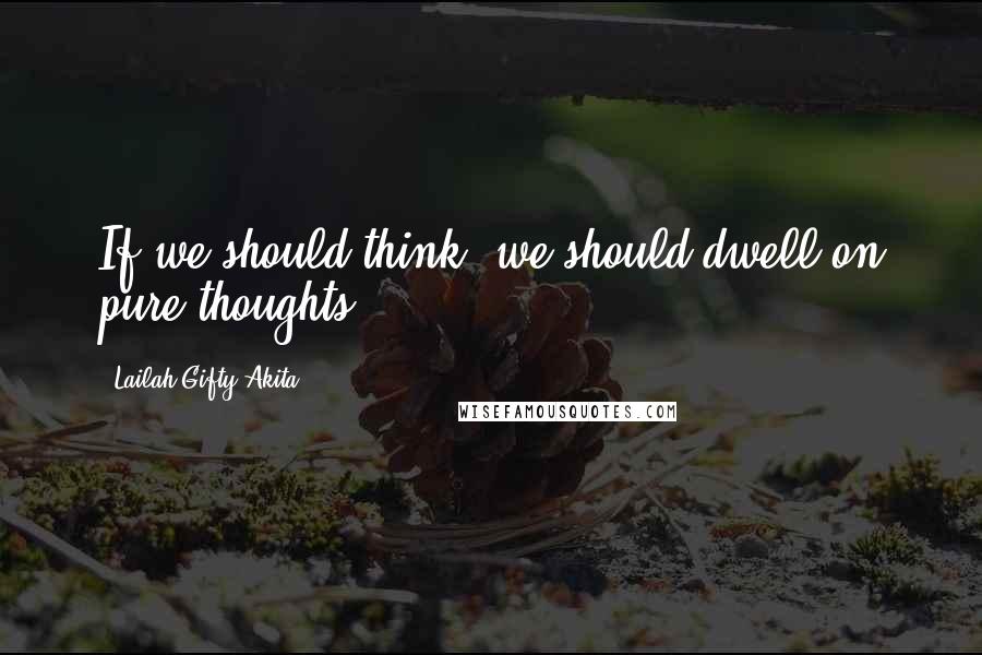 Lailah Gifty Akita Quotes: If we should think, we should dwell on pure thoughts.