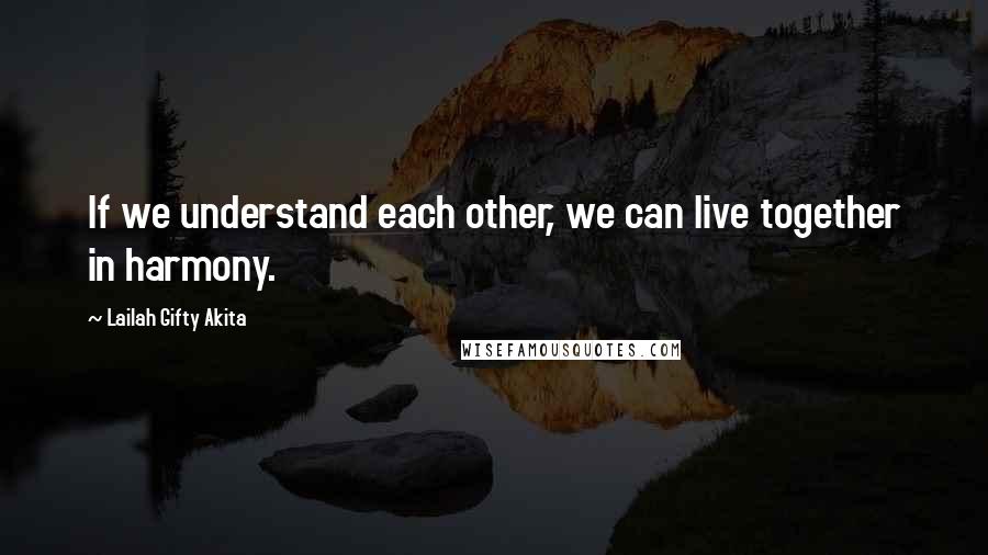 Lailah Gifty Akita Quotes: If we understand each other, we can live together in harmony.